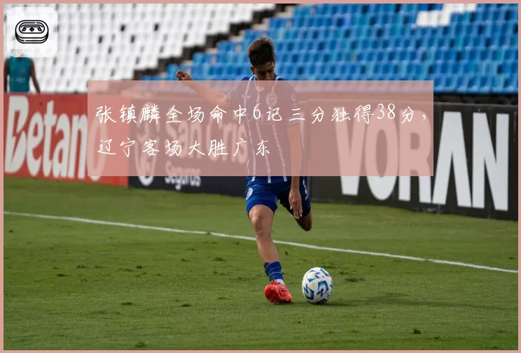 张镇麟全场命中6记三分独得38分，辽宁客场大胜广东