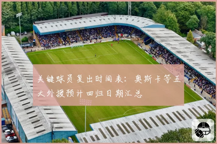 关键球员复出时间表：奥斯卡等五大外援预计回归日期汇总