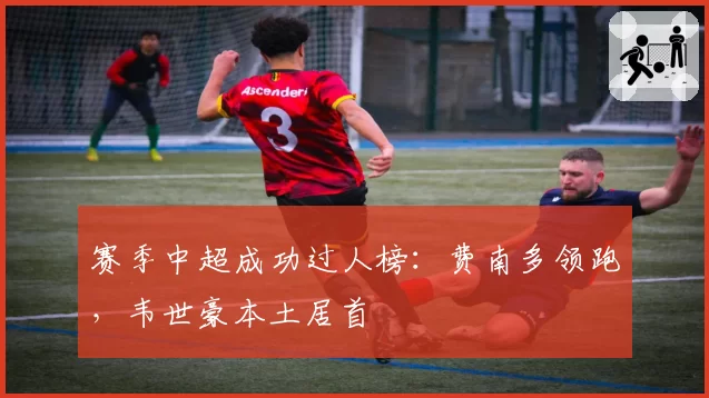 赛季中超成功过人榜:费南多领跑,韦世豪本土居首