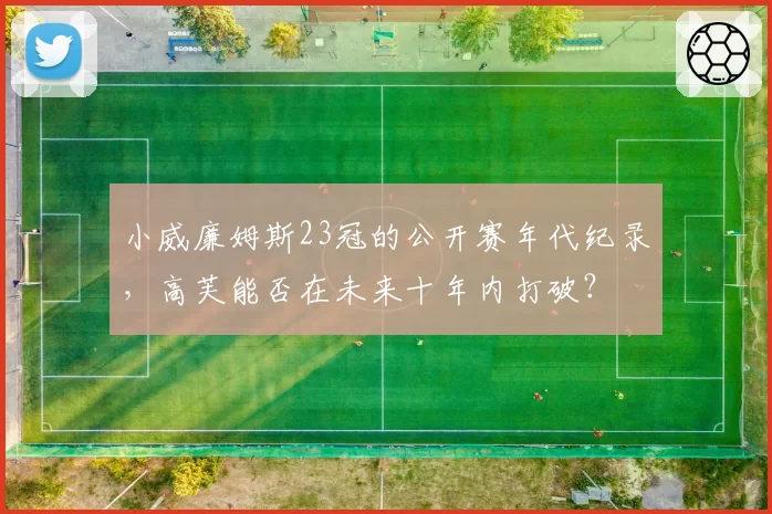 小威廉姆斯23冠的公开赛年代纪录，高芙能否在未来十年内打破？