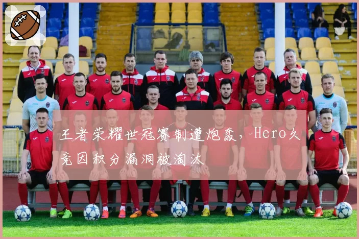 王者荣耀世冠赛制遭炮轰，Hero久竞因积分漏洞被淘汰