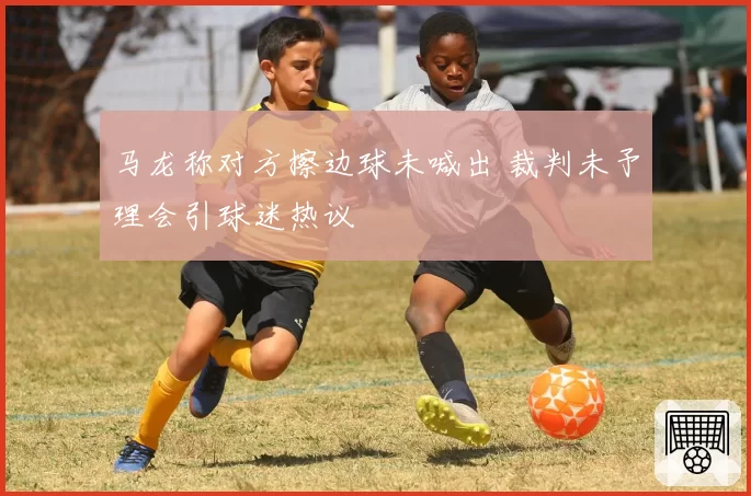 马龙称对方擦边球未喊出 裁判未予理会引球迷热议