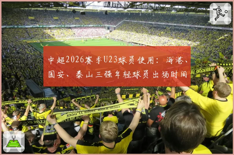 中超2026赛季U23球员使用:海港、国安、泰山三强年轻球员出场时间与贡献对比