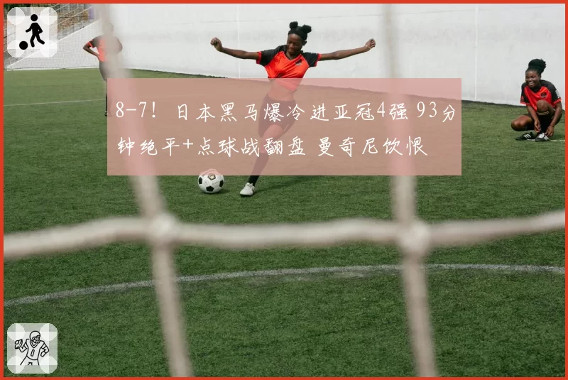 8-7！日本黑马爆冷进亚冠4强 93分钟绝平+点球战翻盘 曼奇尼饮恨