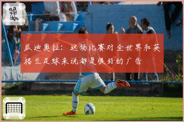 瓜迪奥拉：这场比赛对全世界和英格兰足球来说都是很好的广告