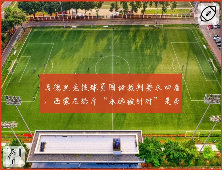 马德里竞技球员围堵裁判要求回看，西蒙尼怒斥“永远被针对”是否有理？