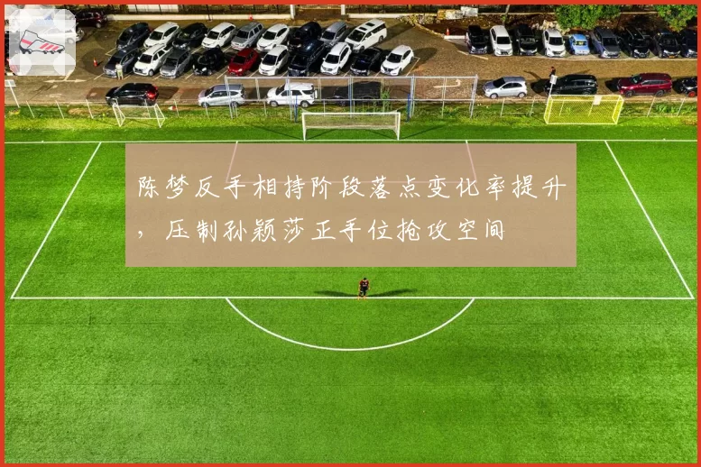 陈梦反手相持阶段落点变化率提升,压制孙颖莎正手位抢攻空间