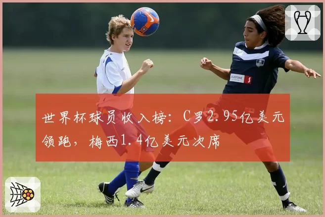 世界杯球员收入榜:C罗2.95亿美元领跑,梅西1.4亿美元次席