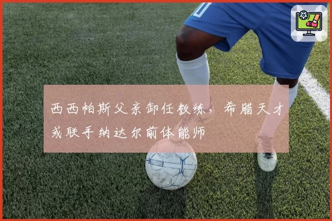 西西帕斯父亲卸任教练，希腊天才或联手纳达尔前体能师