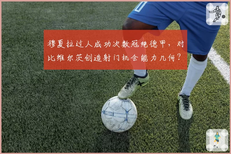 穆夏拉过人成功次数冠绝德甲，对比维尔茨创造射门机会能力几何？