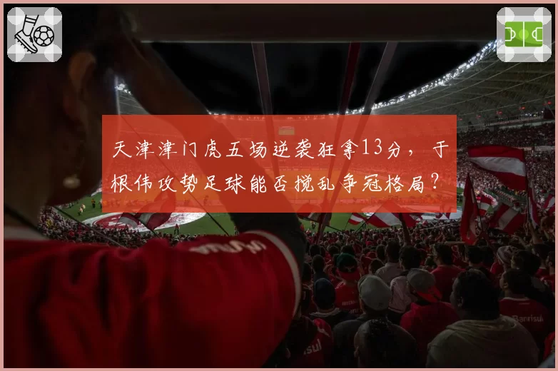 天津津门虎五场逆袭狂拿13分，于根伟攻势足球能否搅乱争冠格局？