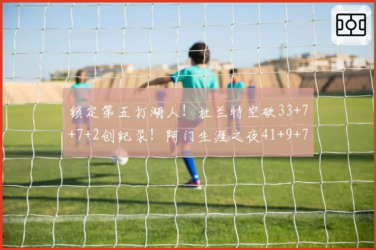 锁定第五打湖人！杜兰特空砍33+7+7+2创纪录！阿门生涯之夜41+9+7
