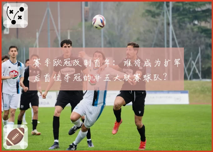 赛季欧冠改制首年:谁将成为扩军后首位夺冠的非五大联赛球队?