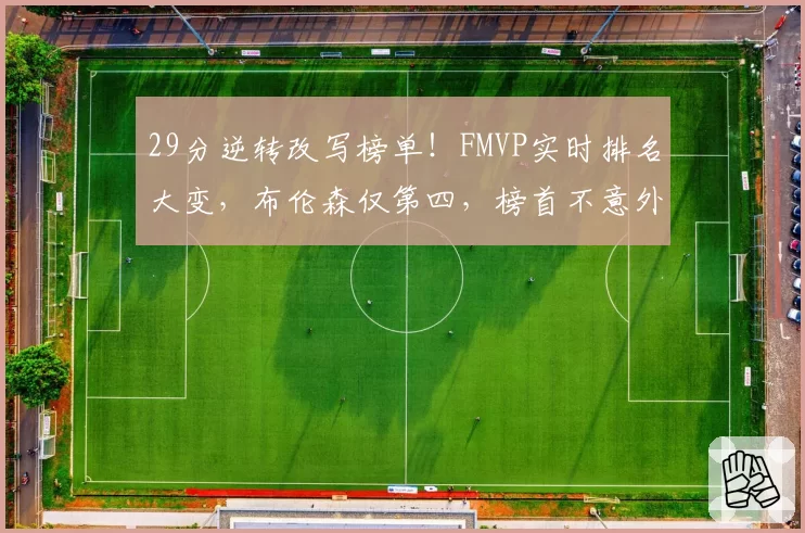 29分逆转改写榜单!FMVP实时排名大变,布伦森仅第四,榜首不意外