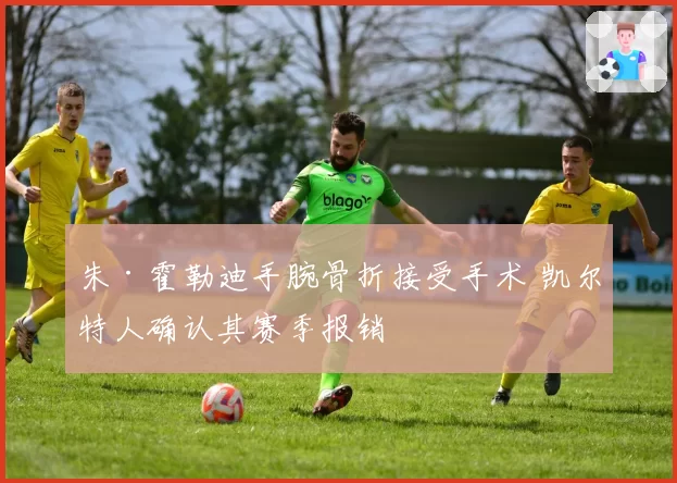 朱·霍勒迪手腕骨折接受手术 凯尔特人确认其赛季报销