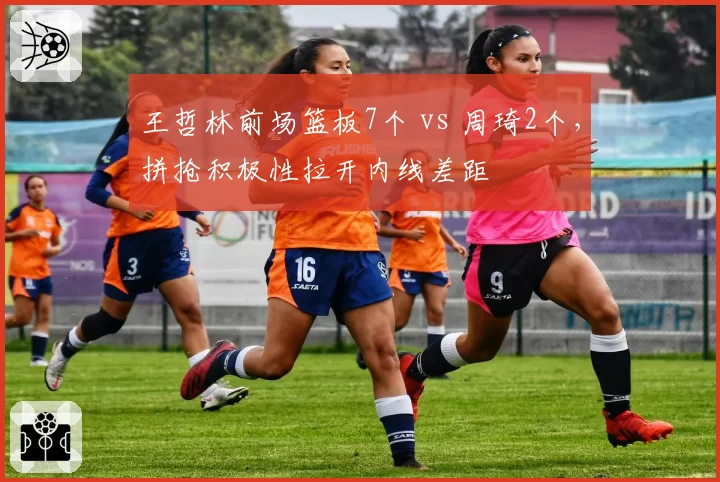 王哲林前场篮板7个 vs 周琦2个,拼抢积极性拉开内线差距