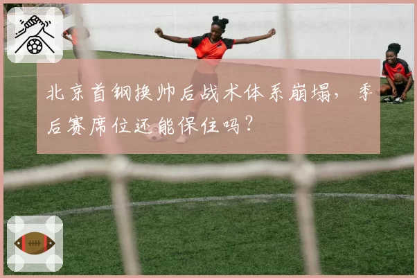 北京首钢换帅后战术体系崩塌，季后赛席位还能保住吗？