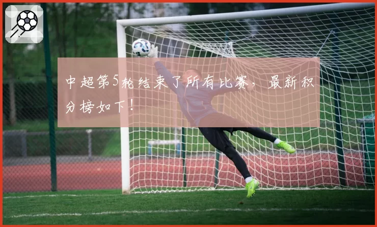 中超第5轮结束了所有比赛,最新积分榜如下!