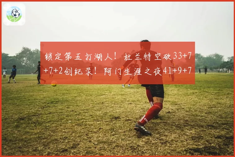 锁定第五打湖人！杜兰特空砍33+7+7+2创纪录！阿门生涯之夜41+9+7