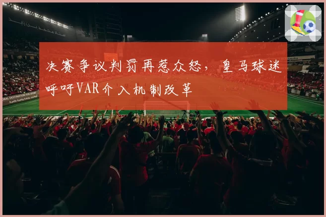 决赛争议判罚再惹众怒，皇马球迷呼吁VAR介入机制改革