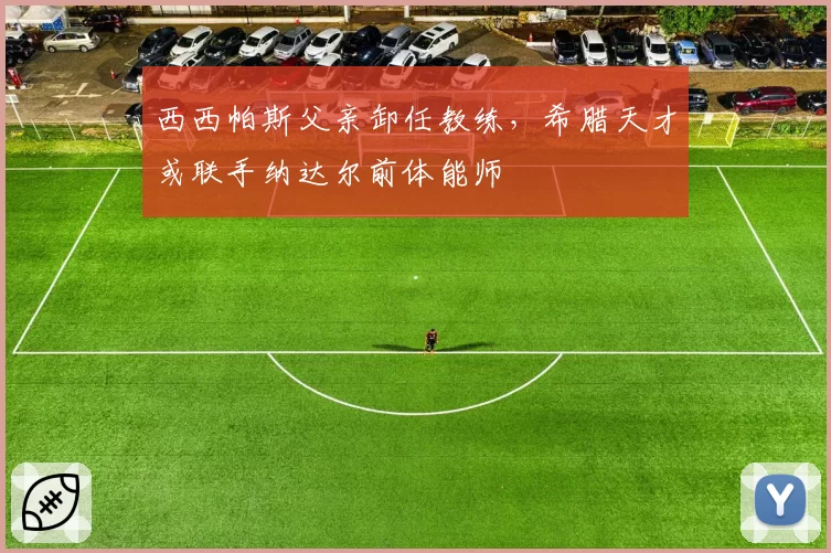 西西帕斯父亲卸任教练，希腊天才或联手纳达尔前体能师