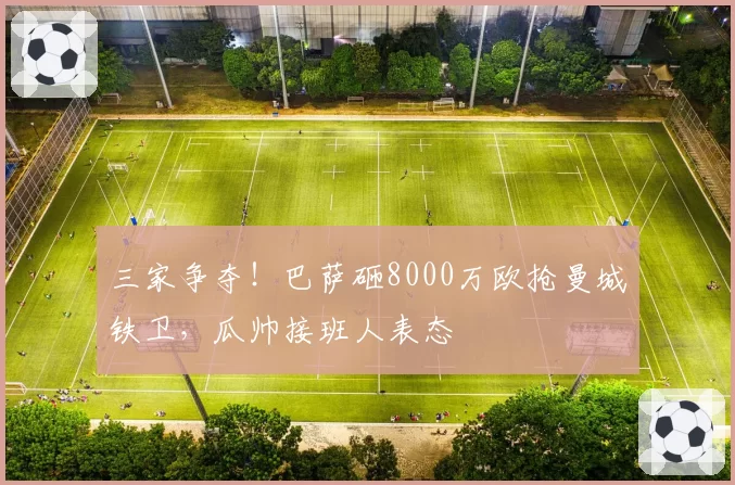 三家争夺!巴萨砸8000万欧抢曼城铁卫,瓜帅接班人表态