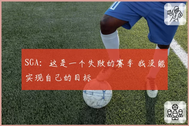 SGA:这是一个失败的赛季 我没能实现自己的目标