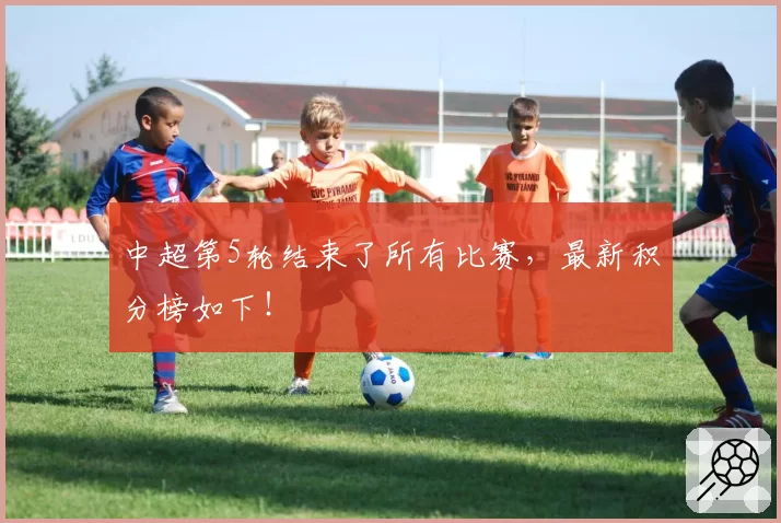 中超第5轮结束了所有比赛,最新积分榜如下!