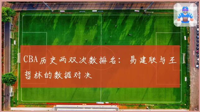 CBA历史两双次数排名：易建联与王哲林的数据对决