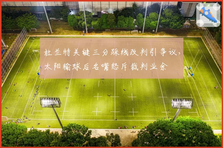 杜兰特关键三分踩线改判引争议，太阳输球后名嘴怒斥裁判业余
