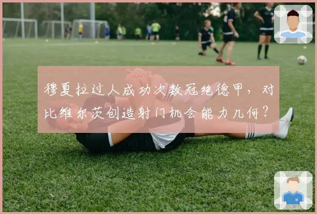 穆夏拉过人成功次数冠绝德甲，对比维尔茨创造射门机会能力几何？