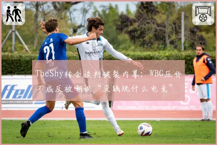 TheShy转会谈判破裂内幕：WBG压价不成反被嘲讽“没钱玩什么电竞”