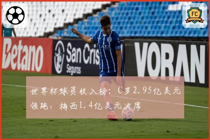 世界杯球员收入榜：C罗2.95亿美元领跑，梅西1.4亿美元次席