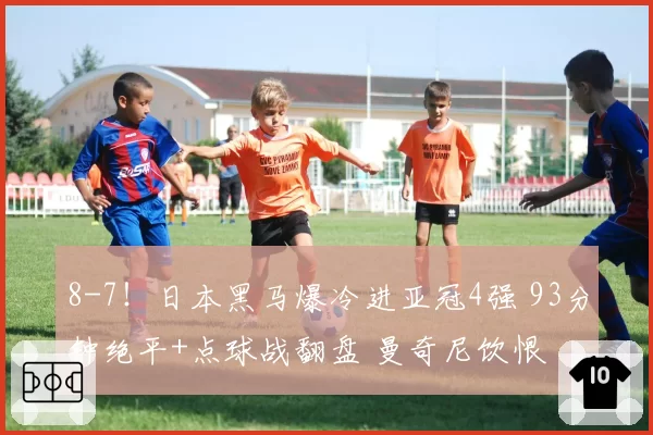 8-7！日本黑马爆冷进亚冠4强 93分钟绝平+点球战翻盘 曼奇尼饮恨