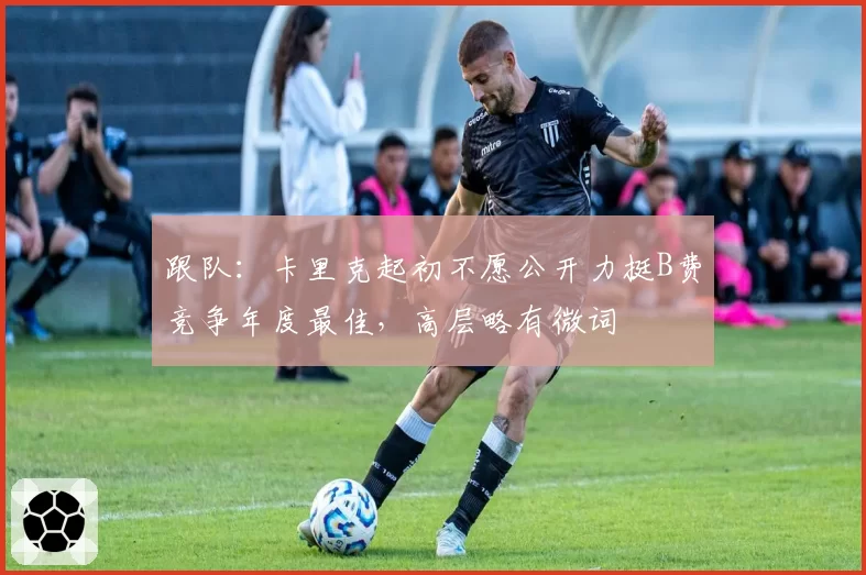 跟队：卡里克起初不愿公开力挺B费竞争年度最佳，高层略有微词