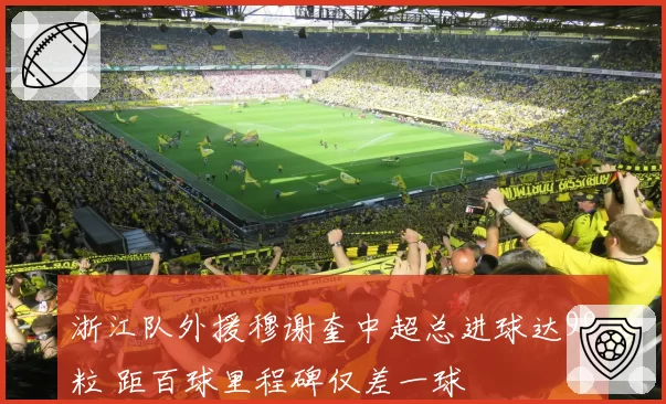 浙江队外援穆谢奎中超总进球达99粒 距百球里程碑仅差一球