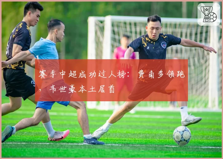 赛季中超成功过人榜:费南多领跑,韦世豪本土居首