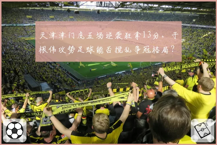 天津津门虎五场逆袭狂拿13分，于根伟攻势足球能否搅乱争冠格局？