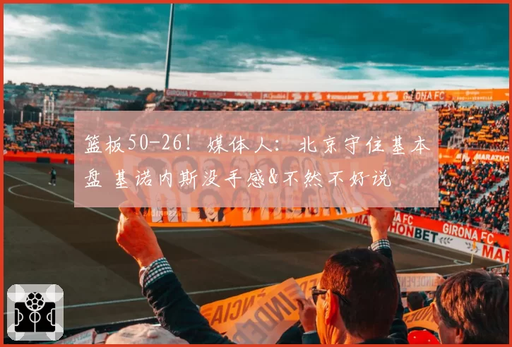 篮板50-26！媒体人：北京守住基本盘 基诺内斯没手感&不然不好说