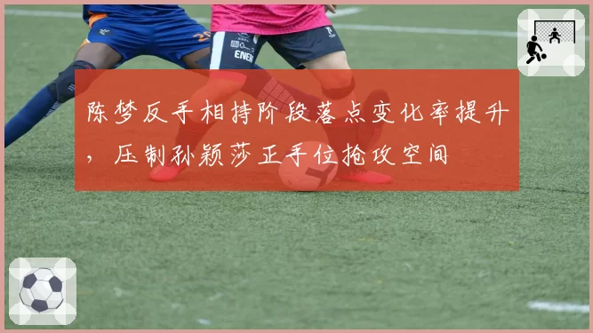 陈梦反手相持阶段落点变化率提升，压制孙颖莎正手位抢攻空间