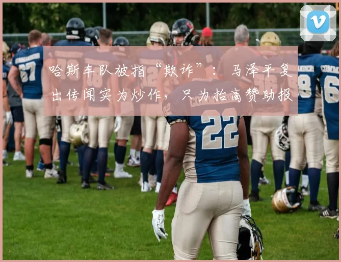 哈斯车队被指“欺诈”：马泽平复出传闻实为炒作，只为抬高赞助报价