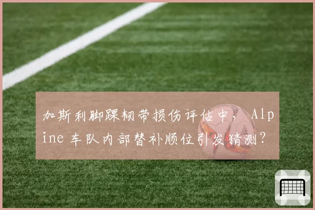 加斯利脚踝韧带损伤评估中， Alpine 车队内部替补顺位引发猜测？